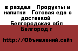  в раздел : Продукты и напитки » Готовая еда с доставкой . Белгородская обл.,Белгород г.